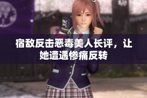 宿敌反击恶毒美人长评，让她遭遇惨痛反转