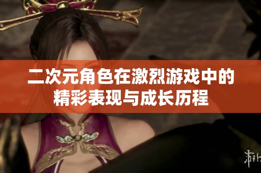二次元角色在激烈游戏中的精彩表现与成长历程