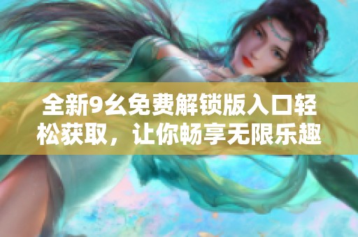 全新9幺免费解锁版入口轻松获取，让你畅享无限乐趣
