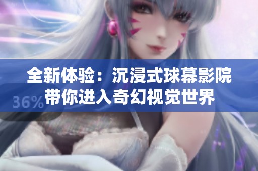 全新体验：沉浸式球幕影院带你进入奇幻视觉世界