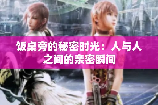 饭桌旁的秘密时光：人与人之间的亲密瞬间
