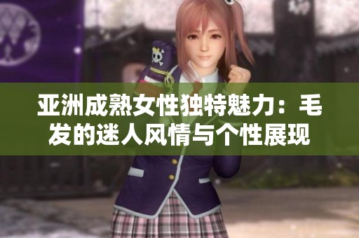 亚洲成熟女性独特魅力：毛发的迷人风情与个性展现