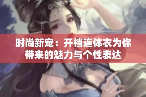 时尚新宠：开档连体衣为你带来的魅力与个性表达