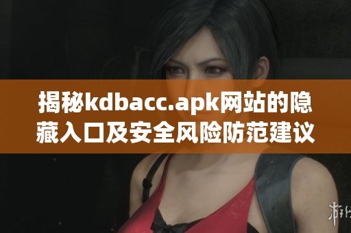揭秘kdbacc.apk网站的隐藏入口及安全风险防范建议