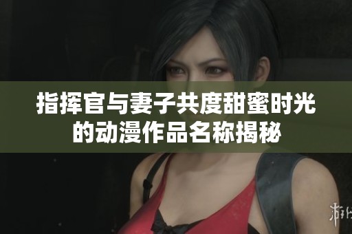 指挥官与妻子共度甜蜜时光的动漫作品名称揭秘