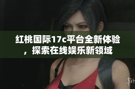 红桃国际17c平台全新体验，探索在线娱乐新领域