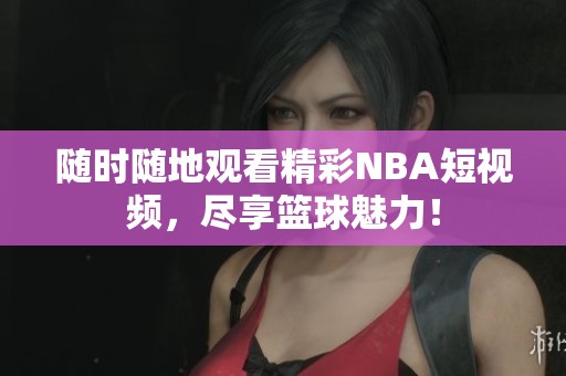 随时随地观看精彩NBA短视频，尽享篮球魅力！