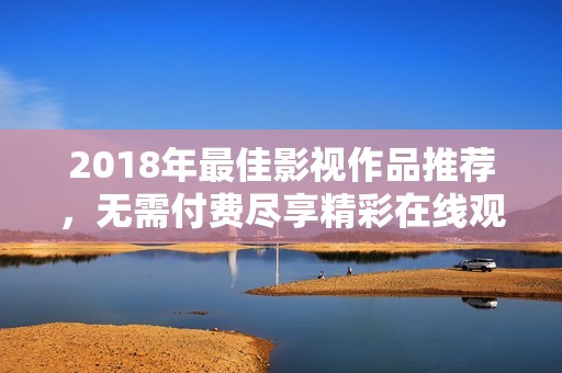 2018年最佳影视作品推荐，无需付费尽享精彩在线观看