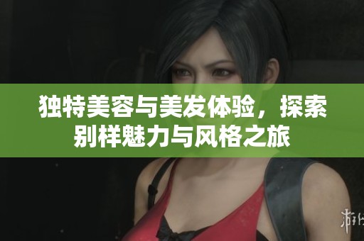 独特美容与美发体验，探索别样魅力与风格之旅