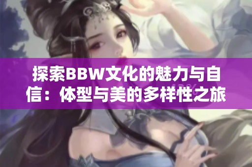 探索BBW文化的魅力与自信：体型与美的多样性之旅