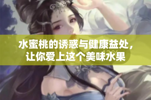 水蜜桃的诱惑与健康益处，让你爱上这个美味水果