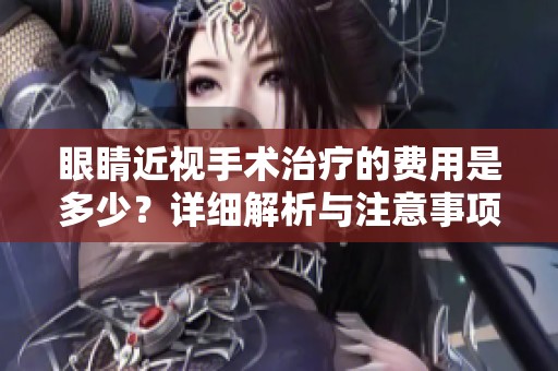 眼睛近视手术治疗的费用是多少？详细解析与注意事项