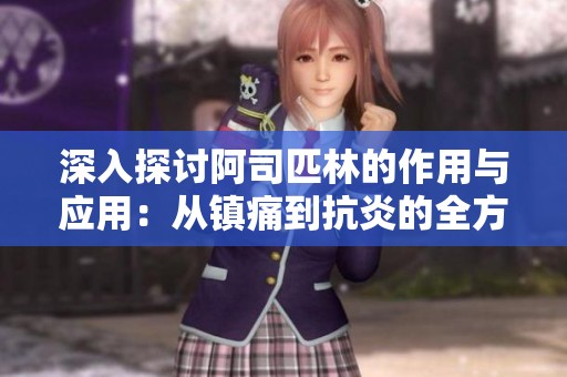深入探讨阿司匹林的作用与应用：从镇痛到抗炎的全方位解析