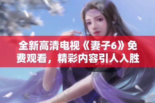 全新高清电视《妻子6》免费观看，精彩内容引人入胜