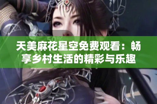 天美麻花星空免费观看：畅享乡村生活的精彩与乐趣
