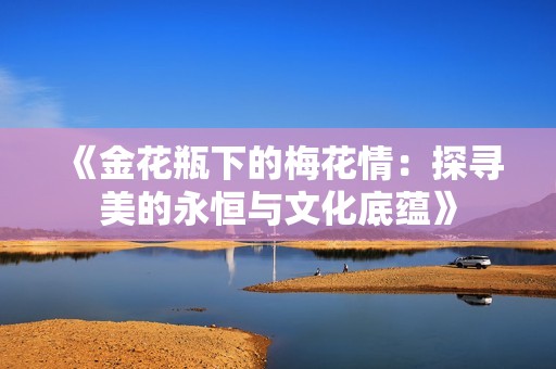《金花瓶下的梅花情：探寻美的永恒与文化底蕴》