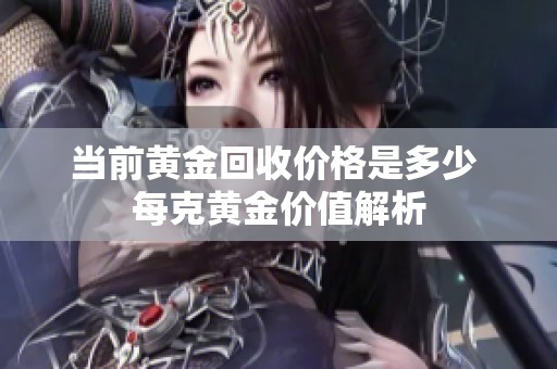 当前黄金回收价格是多少 每克黄金价值解析