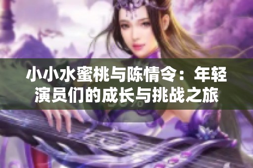 小小水蜜桃与陈情令：年轻演员们的成长与挑战之旅