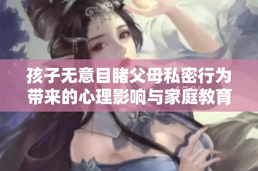 孩子无意目睹父母私密行为带来的心理影响与家庭教育反思