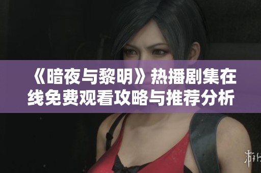 《暗夜与黎明》热播剧集在线免费观看攻略与推荐分析