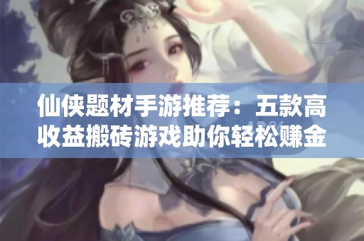 仙侠题材手游推荐：五款高收益搬砖游戏助你轻松赚金币