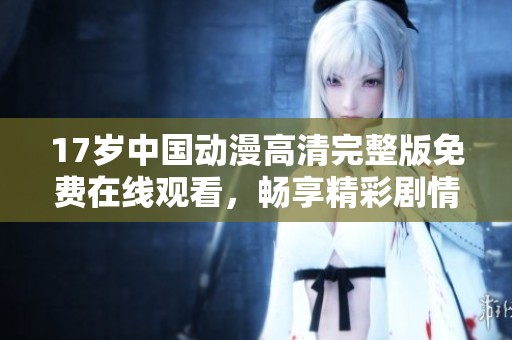 17岁中国动漫高清完整版免费在线观看，畅享精彩剧情与画面魅力