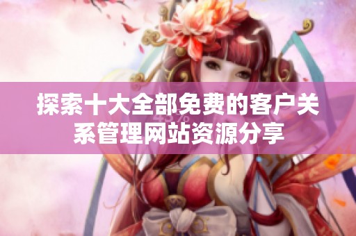 探索十大全部免费的客户关系管理网站资源分享