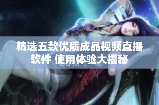 精选五款优质成品视频直播软件 使用体验大揭秘
