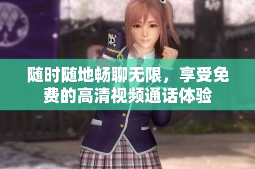 随时随地畅聊无限，享受免费的高清视频通话体验