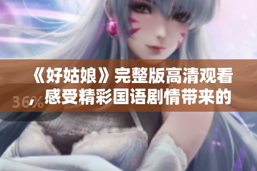 《好姑娘》完整版高清观看，感受精彩国语剧情带来的震撼体验