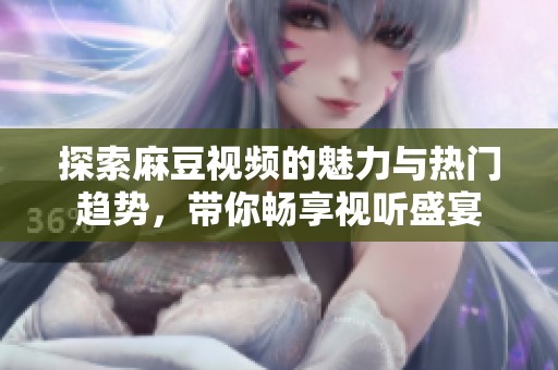 探索麻豆视频的魅力与热门趋势，带你畅享视听盛宴
