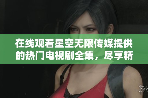 在线观看星空无限传媒提供的热门电视剧全集，尽享精彩内容