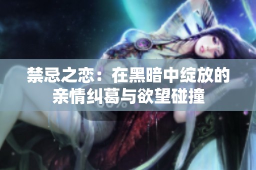 禁忌之恋：在黑暗中绽放的亲情纠葛与欲望碰撞