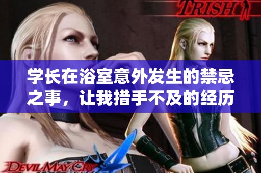 学长在浴室意外发生的禁忌之事，让我措手不及的经历