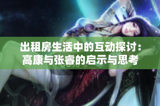 出租房生活中的互动探讨：高康与张睿的启示与思考