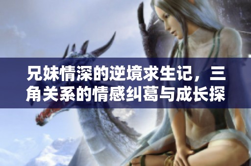 兄妹情深的逆境求生记，三角关系的情感纠葛与成长探索