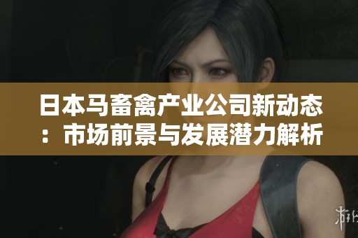 日本马畜禽产业公司新动态：市场前景与发展潜力解析
