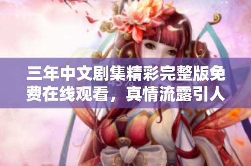 三年中文剧集精彩完整版免费在线观看，真情流露引人入胜