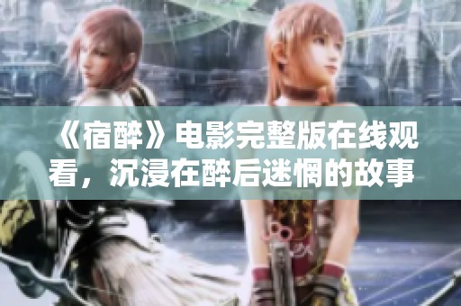 《宿醉》电影完整版在线观看，沉浸在醉后迷惘的故事中