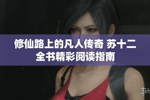 修仙路上的凡人传奇 苏十二全书精彩阅读指南