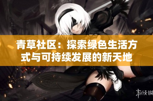 青草社区：探索绿色生活方式与可持续发展的新天地