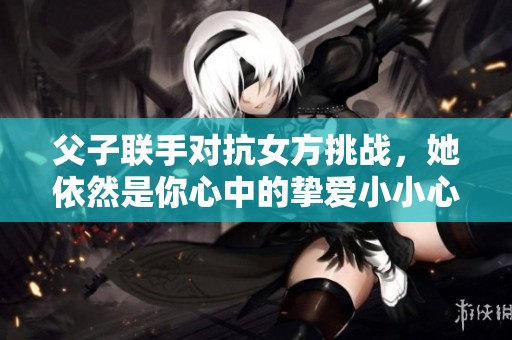 父子联手对抗女方挑战，她依然是你心中的挚爱小小心肝