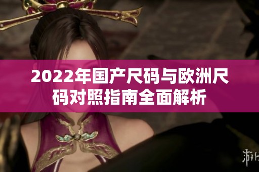 2022年国产尺码与欧洲尺码对照指南全面解析