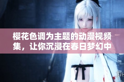 樱花色调为主题的动漫视频集，让你沉浸在春日梦幻中