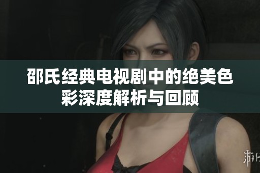 邵氏经典电视剧中的绝美色彩深度解析与回顾