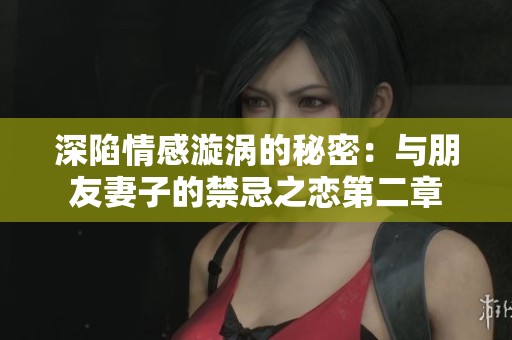 深陷情感漩涡的秘密：与朋友妻子的禁忌之恋第二章