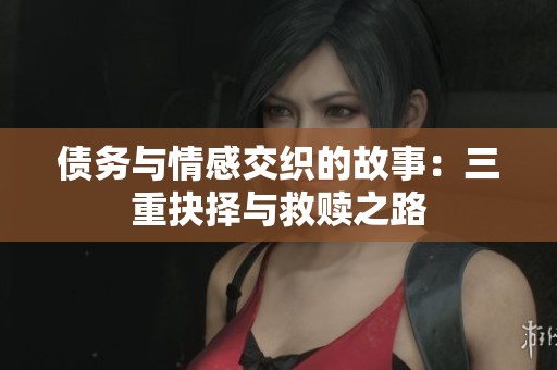债务与情感交织的故事：三重抉择与救赎之路