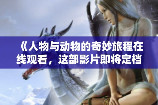 《人物与动物的奇妙旅程在线观看，这部影片即将定档》