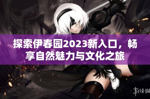 探索伊春园2023新入口，畅享自然魅力与文化之旅
