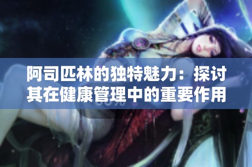 阿司匹林的独特魅力：探讨其在健康管理中的重要作用